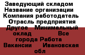 Заведующий складом › Название организации ­ Компания-работодатель › Отрасль предприятия ­ Другое › Минимальный оклад ­ 15 000 - Все города Работа » Вакансии   . Ивановская обл.